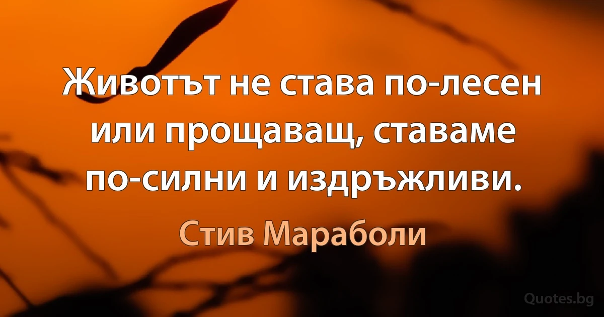 Животът не става по-лесен или прощаващ, ставаме по-силни и издръжливи. (Стив Мараболи)