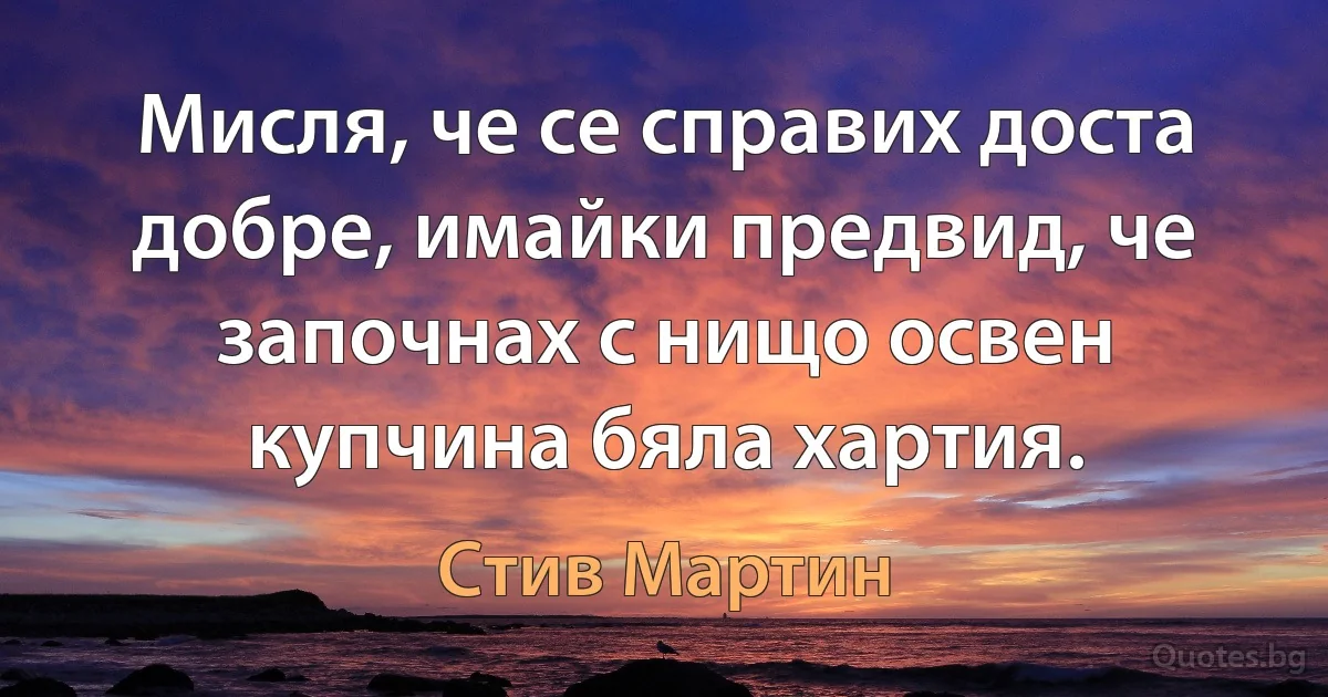 Мисля, че се справих доста добре, имайки предвид, че започнах с нищо освен купчина бяла хартия. (Стив Мартин)