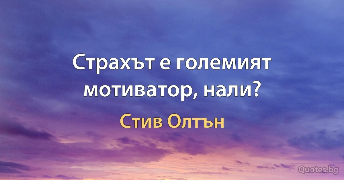 Страхът е големият мотиватор, нали? (Стив Олтън)