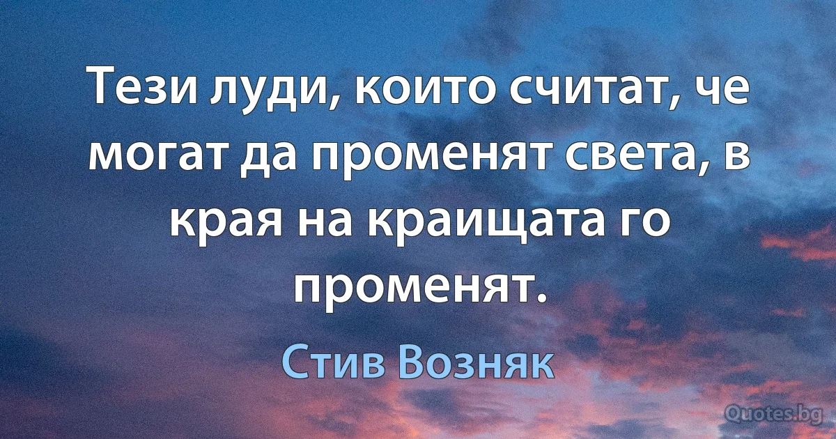 Тези луди, които считат, че могат да променят света, в края на краищата го променят. (Стив Возняк)