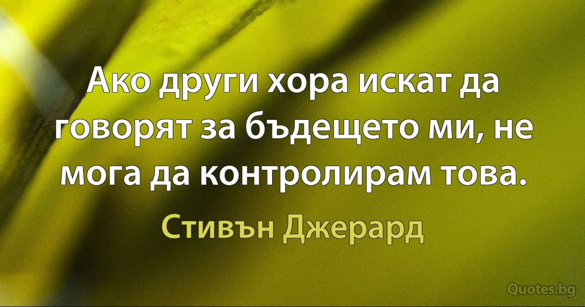 Ако други хора искат да говорят за бъдещето ми, не мога да контролирам това. (Стивън Джерард)