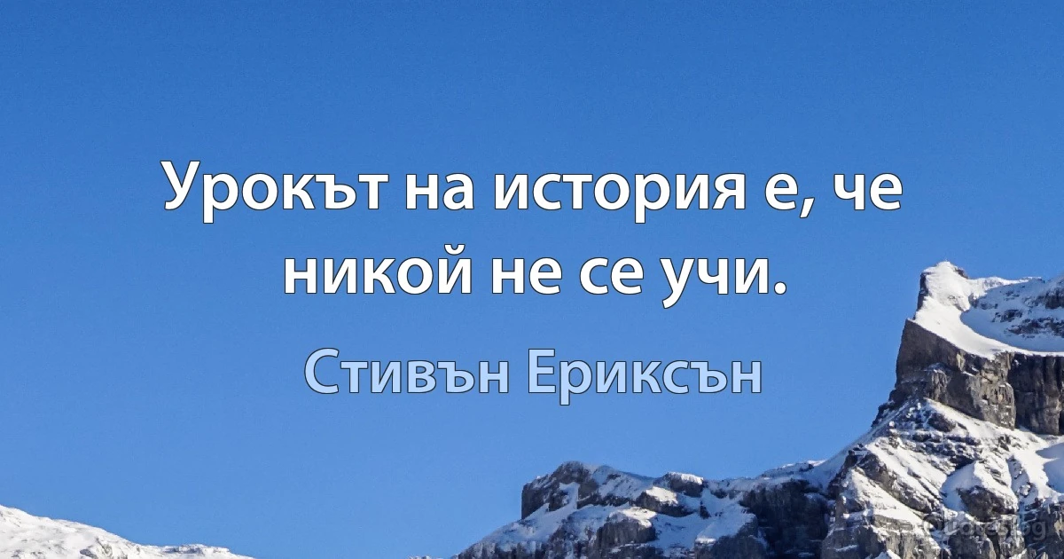 Урокът на история е, че никой не се учи. (Стивън Ериксън)