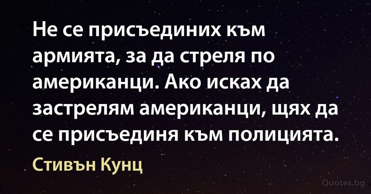 Не се присъединих към армията, за да стреля по американци. Ако исках да застрелям американци, щях да се присъединя към полицията. (Стивън Кунц)