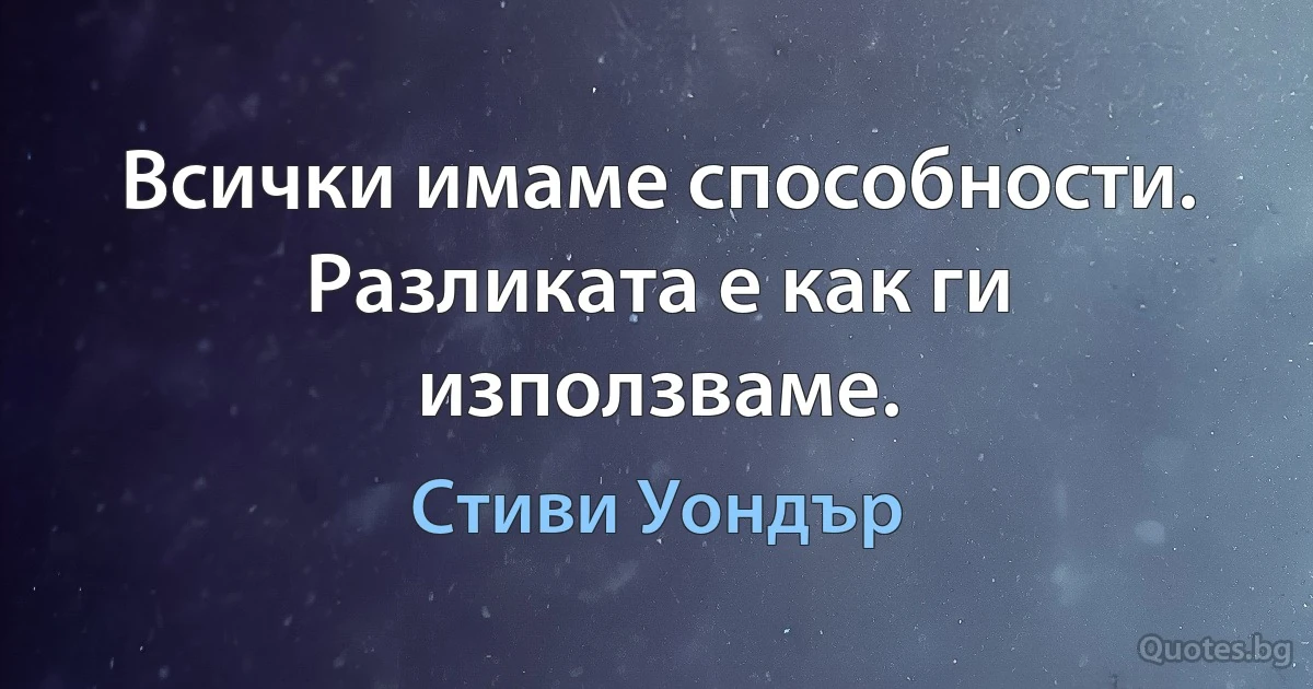 Всички имаме способности. Разликата е как ги използваме. (Стиви Уондър)