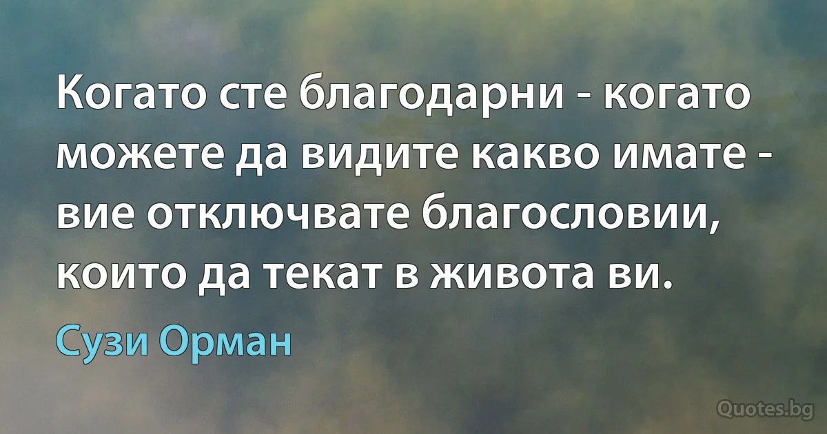 Когато сте благодарни - когато можете да видите какво имате - вие отключвате благословии, които да текат в живота ви. (Сузи Орман)