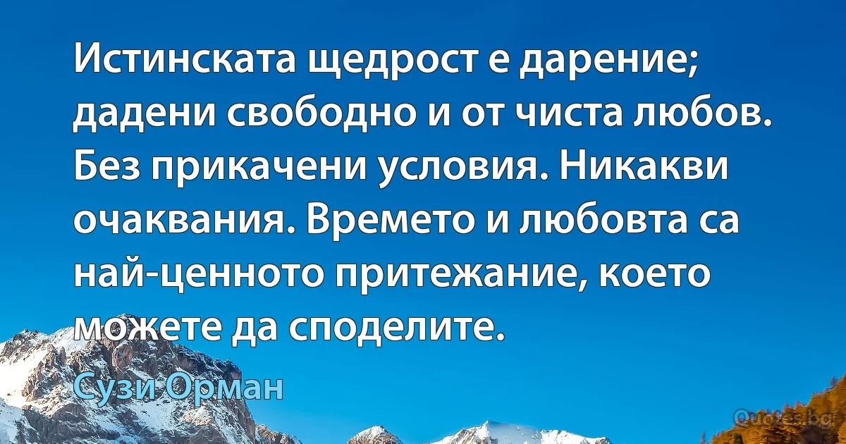 Истинската щедрост е дарение; дадени свободно и от чиста любов. Без прикачени условия. Никакви очаквания. Времето и любовта са най-ценното притежание, което можете да споделите. (Сузи Орман)