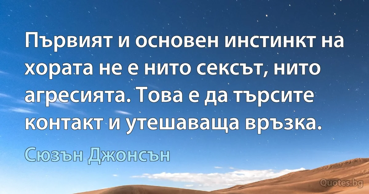 Първият и основен инстинкт на хората не е нито сексът, нито агресията. Това е да търсите контакт и утешаваща връзка. (Сюзън Джонсън)