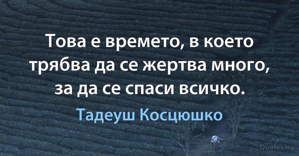 Това е времето, в което трябва да се жертва много, за да се спаси всичко. (Тадеуш Косцюшко)