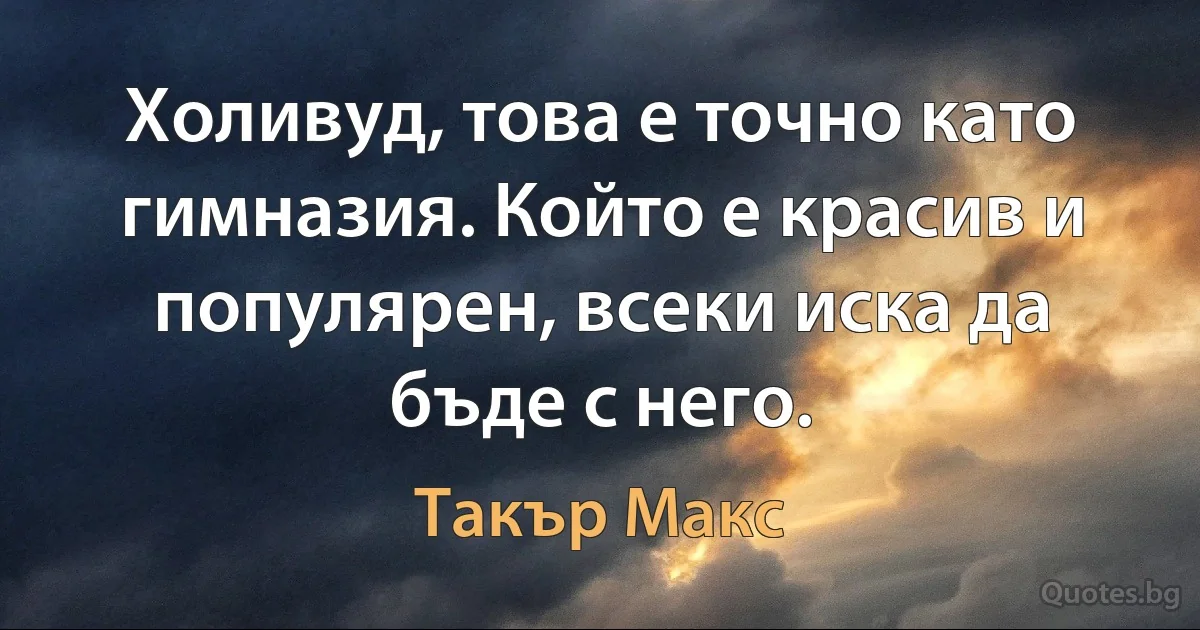 Холивуд, това е точно като гимназия. Който е красив и популярен, всеки иска да бъде с него. (Такър Макс)