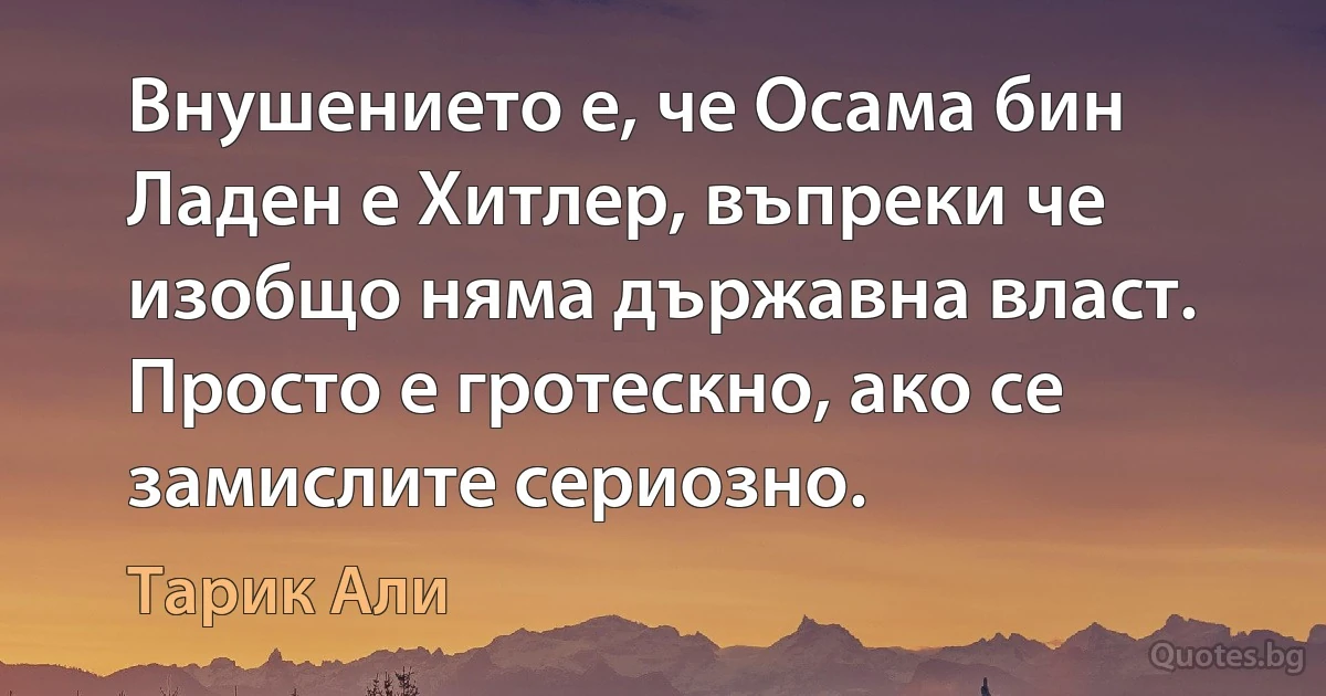 Внушението е, че Осама бин Ладен е Хитлер, въпреки че изобщо няма държавна власт. Просто е гротескно, ако се замислите сериозно. (Тарик Али)