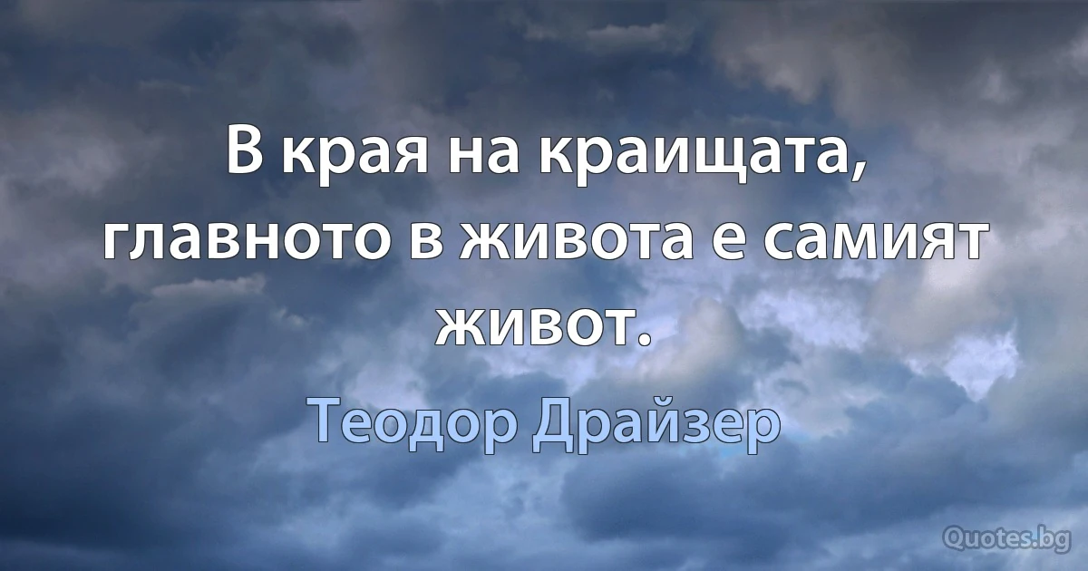 В края на краищата, главното в живота е самият живот. (Теодор Драйзер)