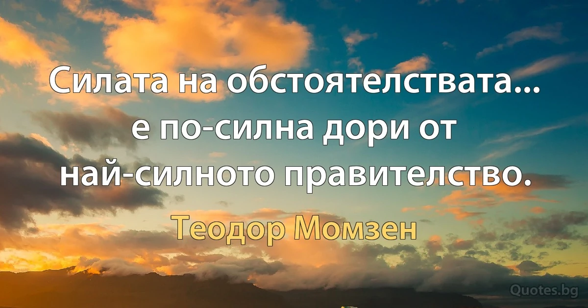 Силата на обстоятелствата... е по-силна дори от най-силното правителство. (Теодор Момзен)