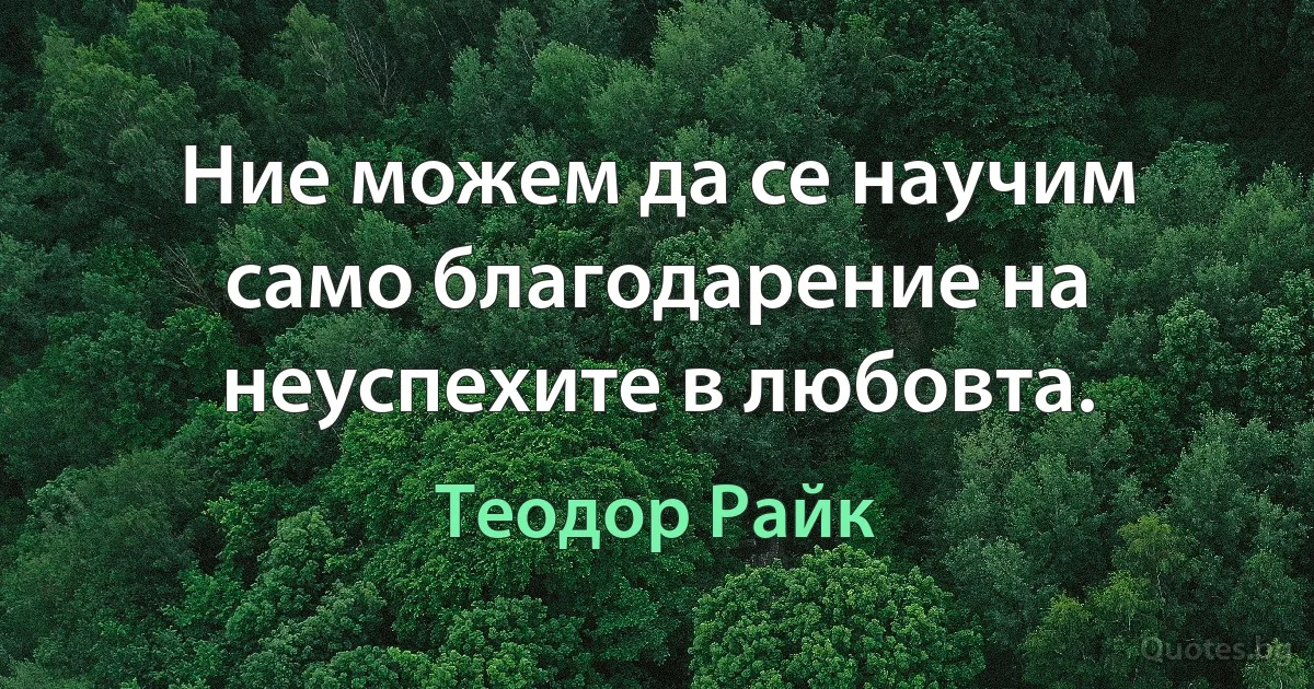 Ние можем да се научим само благодарение на неуспехите в любовта. (Теодор Райк)