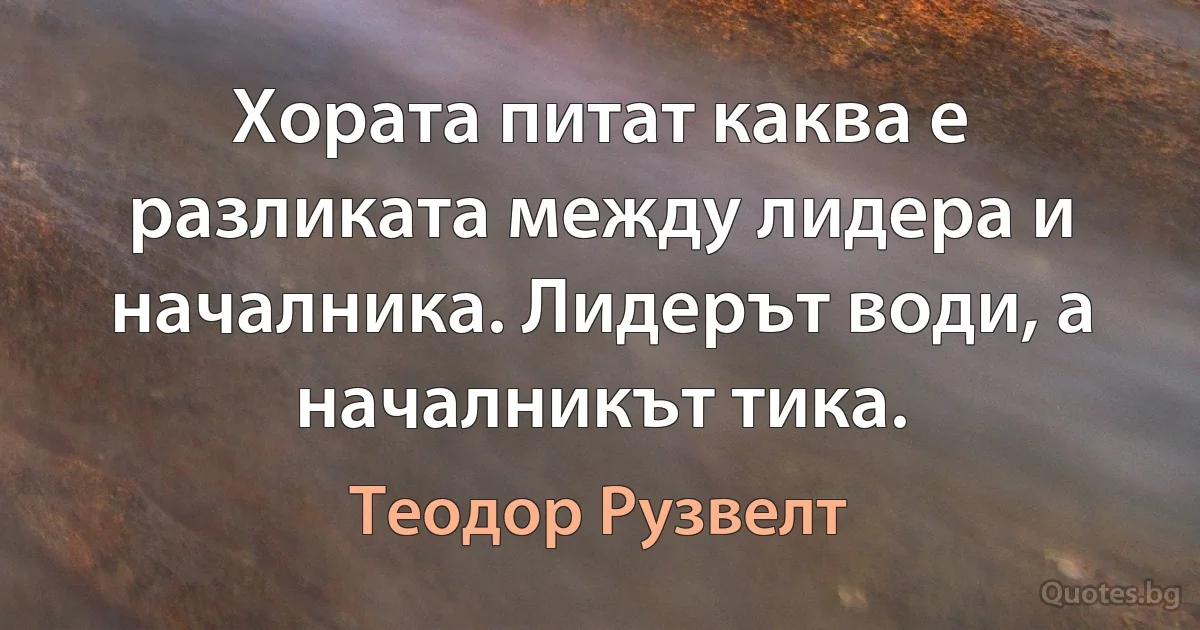 Хората питат каква е разликата между лидера и началника. Лидерът води, а началникът тика. (Теодор Рузвелт)