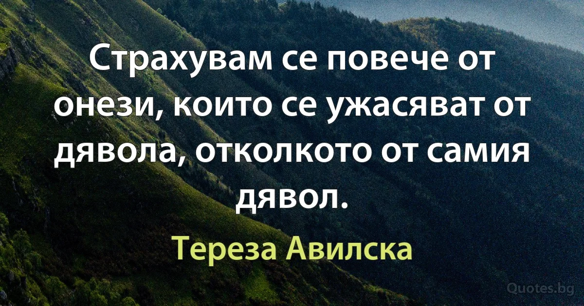 Страхувам се повече от онези, които се ужасяват от дявола, отколкото от самия дявол. (Тереза Авилска)