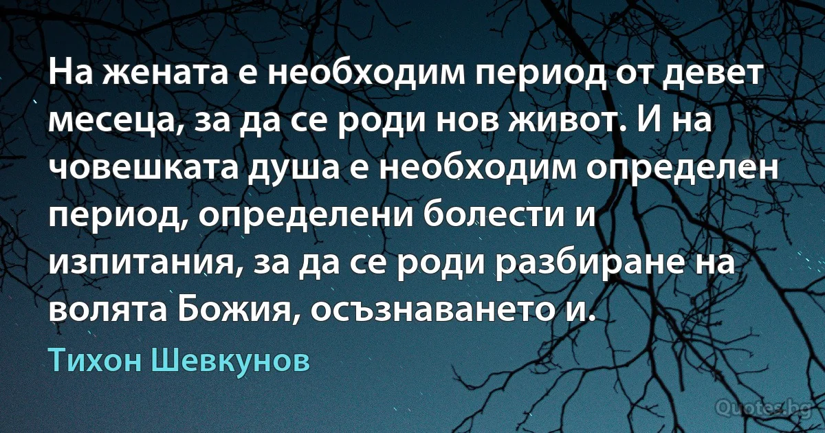 На жената е необходим период от девет месеца, за да се роди нов живот. И на човешката душа е необходим определeн период, определени болести и изпитания, за да се роди разбиране на волята Божия, осъзнаването и. (Тихон Шевкунов)