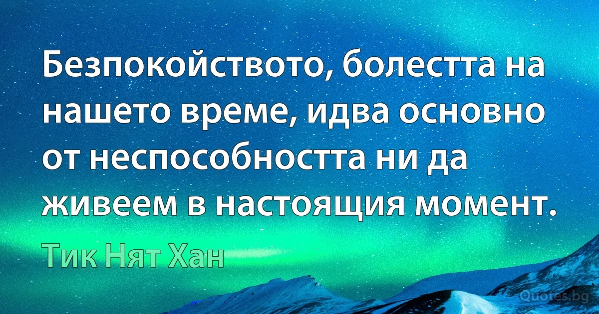 Безпокойството, болестта на нашето време, идва основно от неспособността ни да живеем в настоящия момент. (Тик Нят Хан)