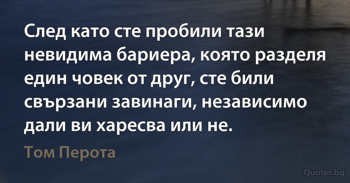 След като сте пробили тази невидима бариера, която разделя един човек от друг, сте били свързани завинаги, независимо дали ви харесва или не. (Том Перота)