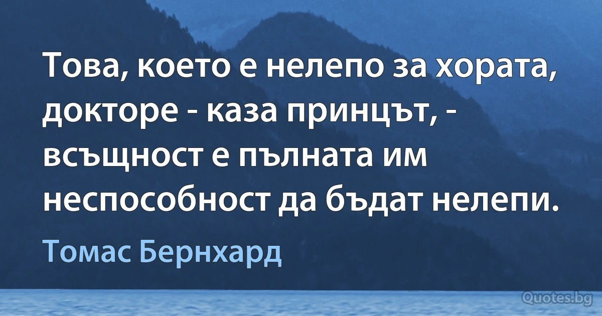 Това, което е нелепо за хората, докторе - каза принцът, - всъщност е пълната им неспособност да бъдат нелепи. (Томас Бернхард)