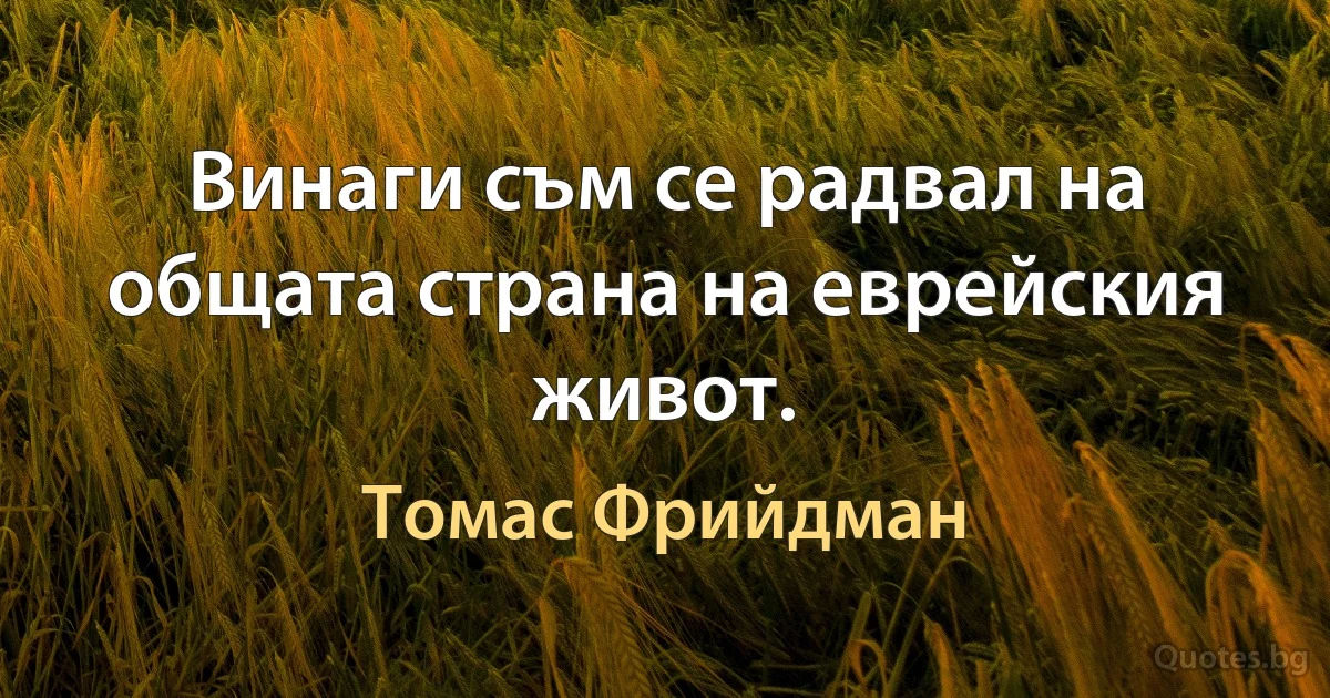 Винаги съм се радвал на общата страна на еврейския живот. (Томас Фрийдман)