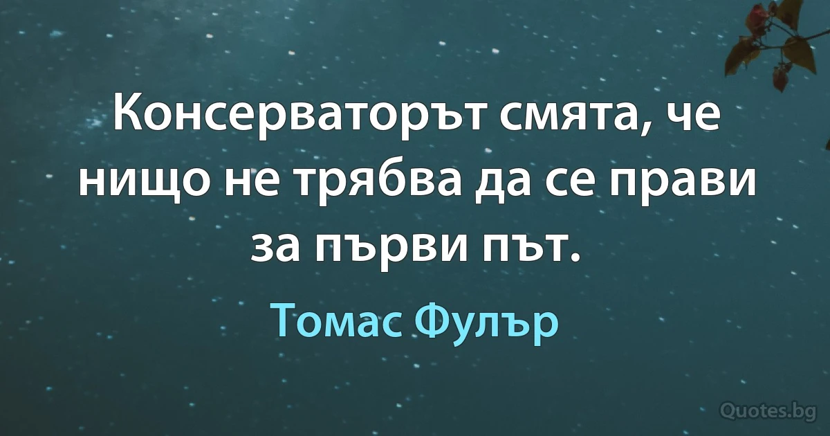 Консерваторът смята, че нищо не трябва да се прави за първи път. (Томас Фулър)