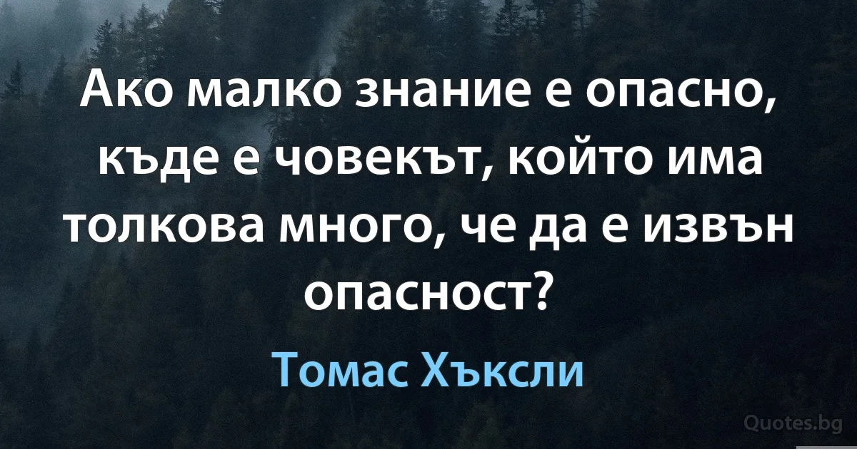 Ако малко знание е опасно, къде е човекът, който има толкова много, че да е извън опасност? (Томас Хъксли)