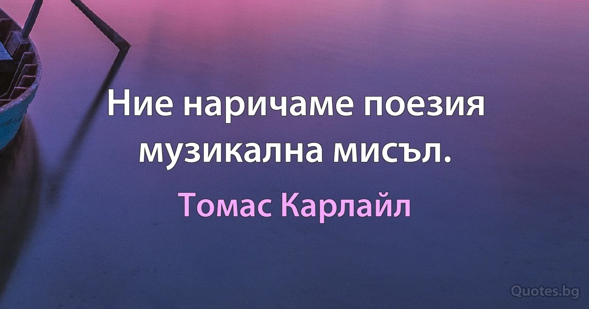 Ние наричаме поезия музикална мисъл. (Томас Карлайл)