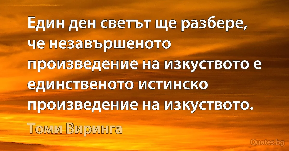 Един ден светът ще разбере, че незавършеното произведение на изкуството е единственото истинско произведение на изкуството. (Томи Виринга)