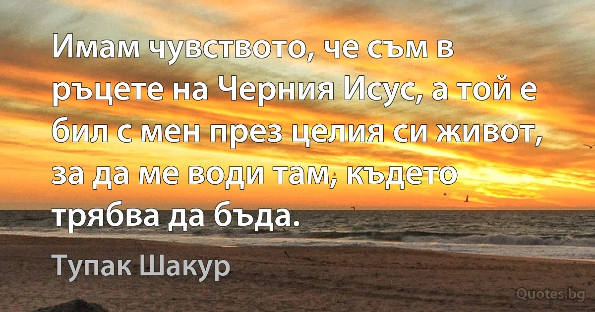 Имам чувството, че съм в ръцете на Черния Исус, а той е бил с мен през целия си живот, за да ме води там, където трябва да бъда. (Тупак Шакур)