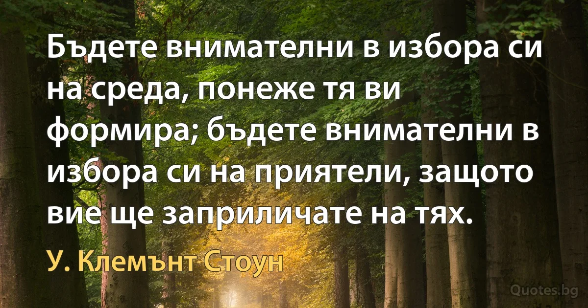 Бъдете внимателни в избора си на среда, понеже тя ви формира; бъдете внимателни в избора си на приятели, защото вие ще заприличате на тях. (У. Клемънт Стоун)