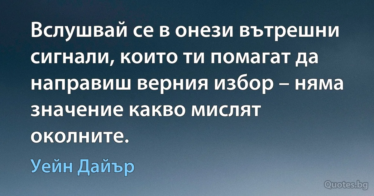 Вслушвай се в онези вътрешни сигнали, които ти помагат да направиш верния избор – няма значение какво мислят околните. (Уейн Дайър)