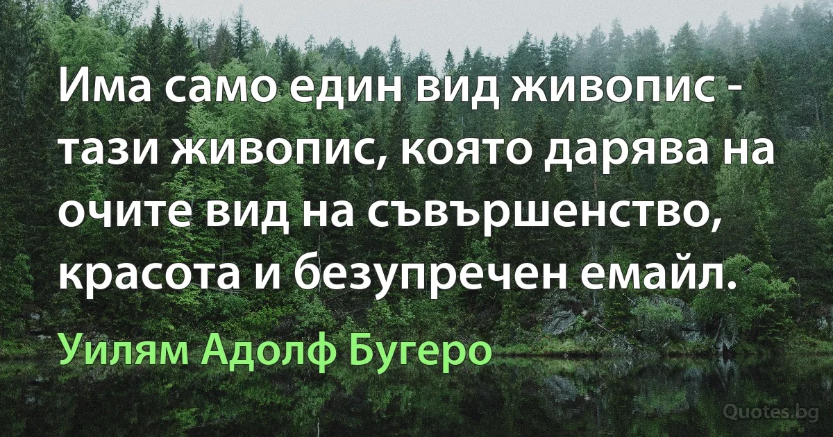 Има само един вид живопис - тази живопис, която дарява на очите вид на съвършенство, красота и безупречен емайл. (Уилям Адолф Бугеро)