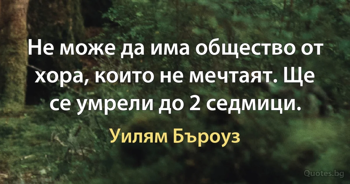 Не може да има общество от хора, които не мечтаят. Ще се умрели до 2 седмици. (Уилям Бъроуз)