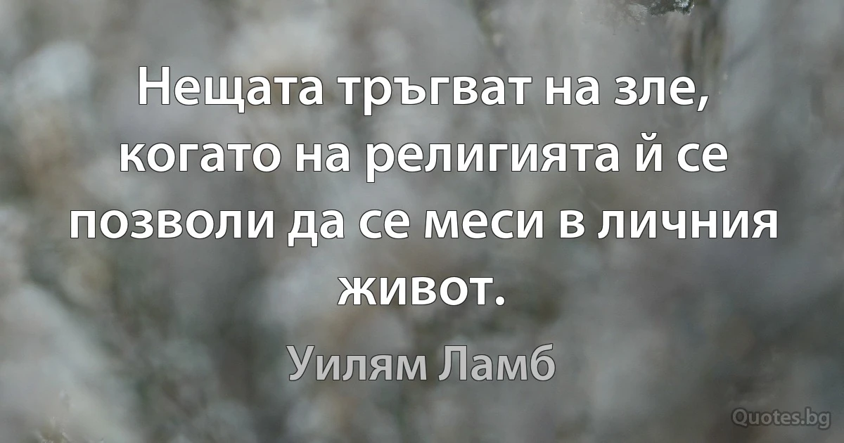 Нещата тръгват на зле, когато на религията й се позволи да се меси в личния живот. (Уилям Ламб)