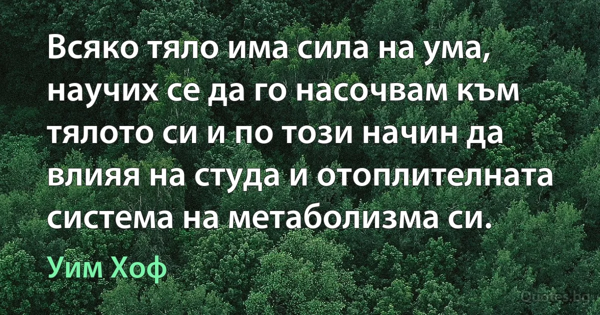 Всяко тяло има сила на ума, научих се да го насочвам към тялото си и по този начин да влияя на студа и отоплителната система на метаболизма си. (Уим Хоф)