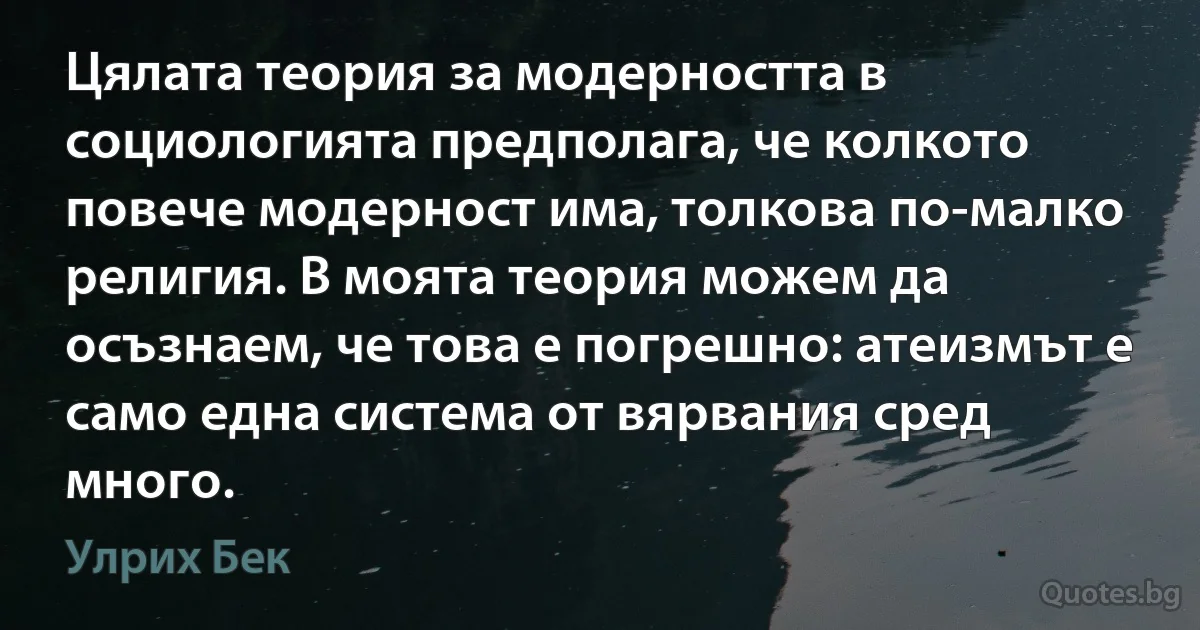 Цялата теория за модерността в социологията предполага, че колкото повече модерност има, толкова по-малко религия. В моята теория можем да осъзнаем, че това е погрешно: атеизмът е само една система от вярвания сред много. (Улрих Бек)