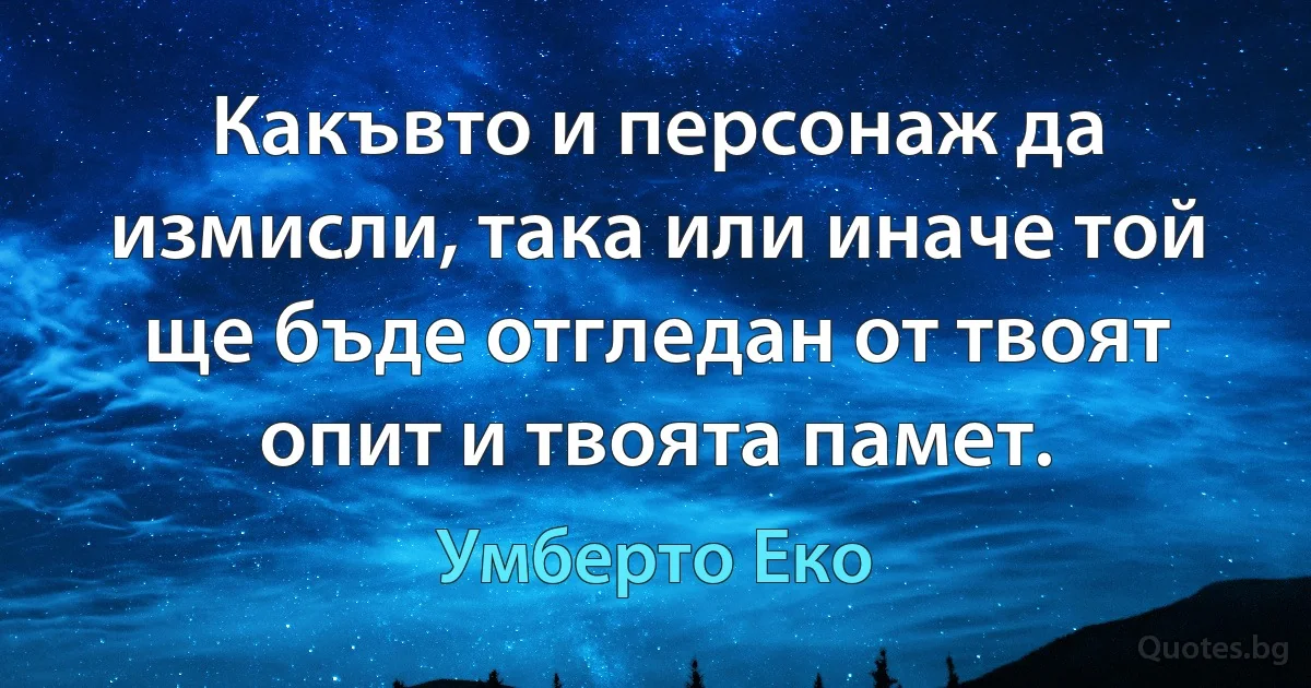 Какъвто и персонаж да измисли, така или иначе той ще бъде отгледан от твоят опит и твоята памет. (Умберто Еко)