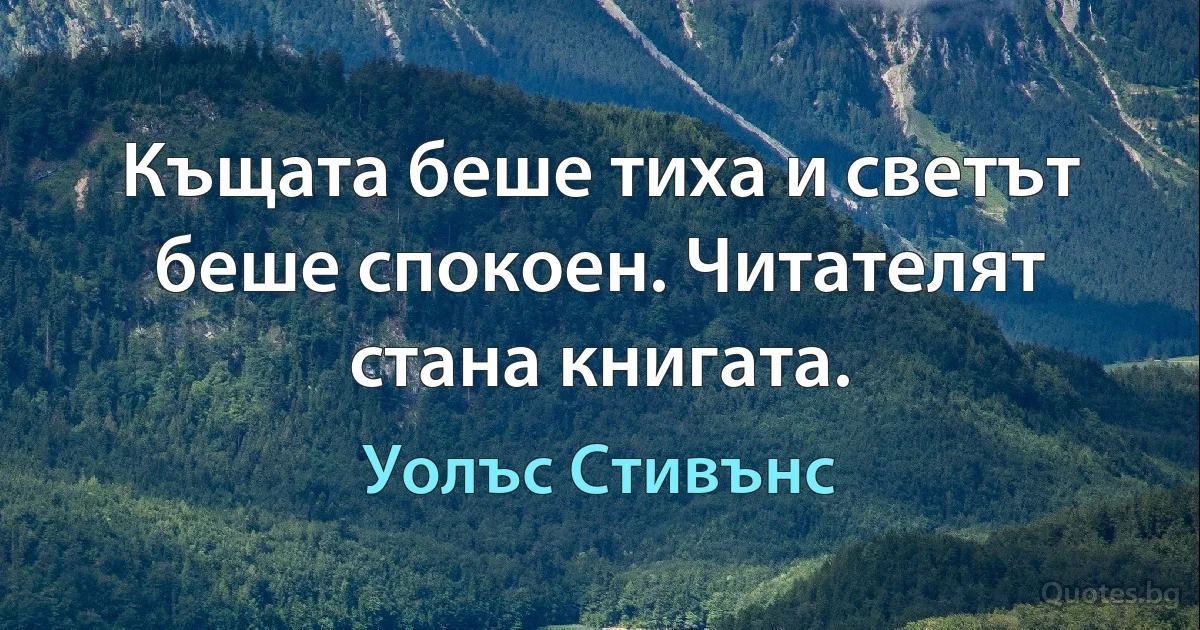 Къщата беше тиха и светът беше спокоен. Читателят стана книгата. (Уолъс Стивънс)