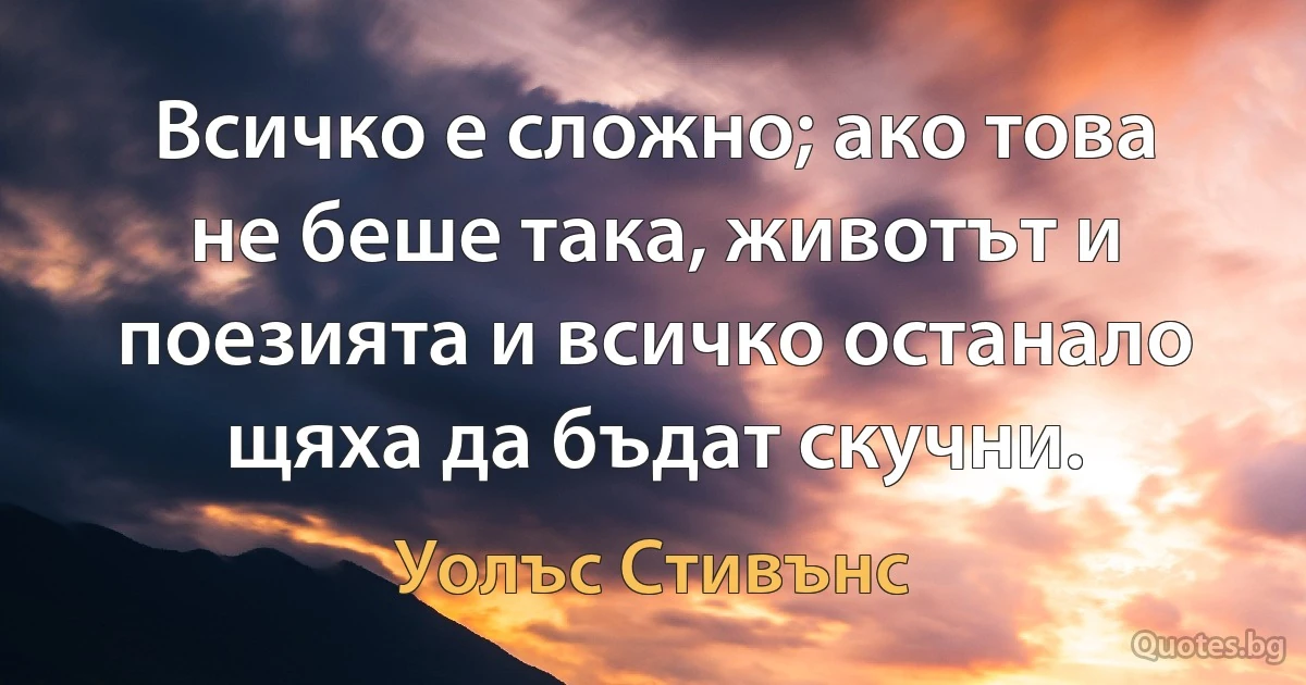 Всичко е сложно; ако това не беше така, животът и поезията и всичко останало щяха да бъдат скучни. (Уолъс Стивънс)