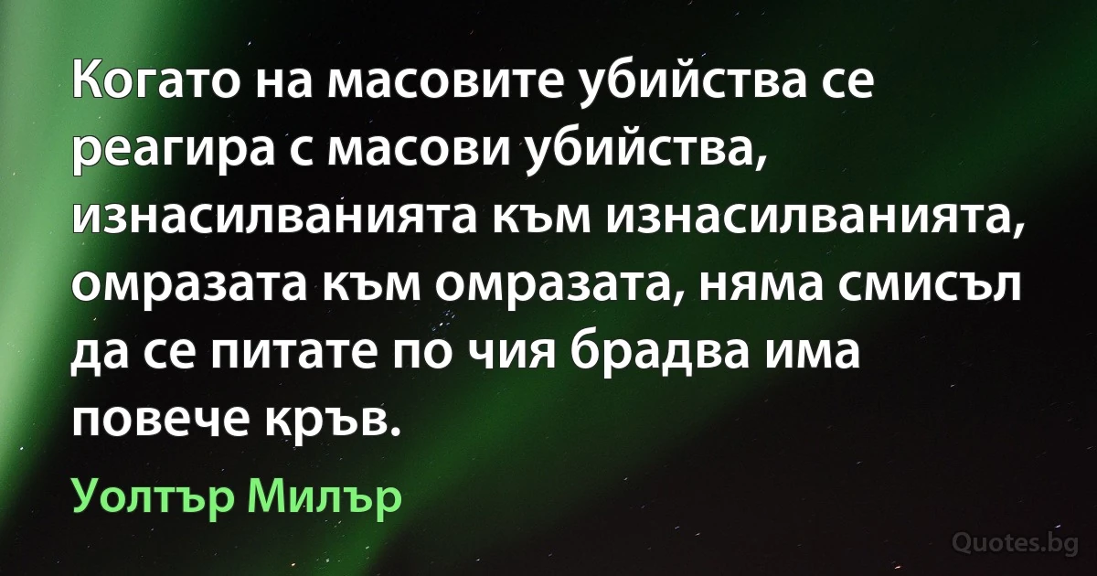 Когато на масовите убийства се реагира с масови убийства, изнасилванията към изнасилванията, омразата към омразата, няма смисъл да се питате по чия брадва има повече кръв. (Уолтър Милър)