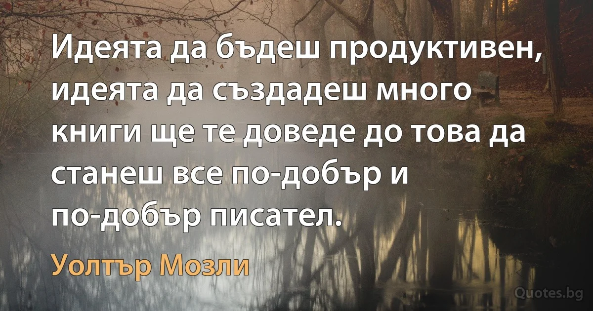 Идеята да бъдеш продуктивен, идеята да създадеш много книги ще те доведе до това да станеш все по-добър и по-добър писател. (Уолтър Мозли)