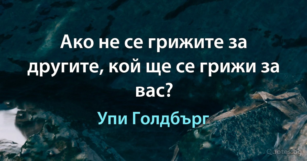 Ако не се грижите за другите, кой ще се грижи за вас? (Упи Голдбърг)