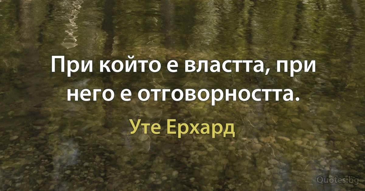 При който е властта, при него е отговорността. (Уте Ерхард)