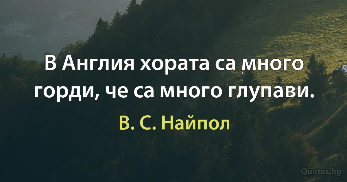 В Англия хората са много горди, че са много глупави. (В. С. Найпол)