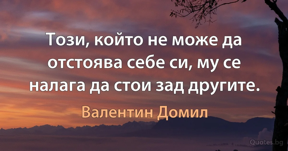 Този, който не може да отстоява себе си, му се налага да стои зад другите. (Валентин Домил)