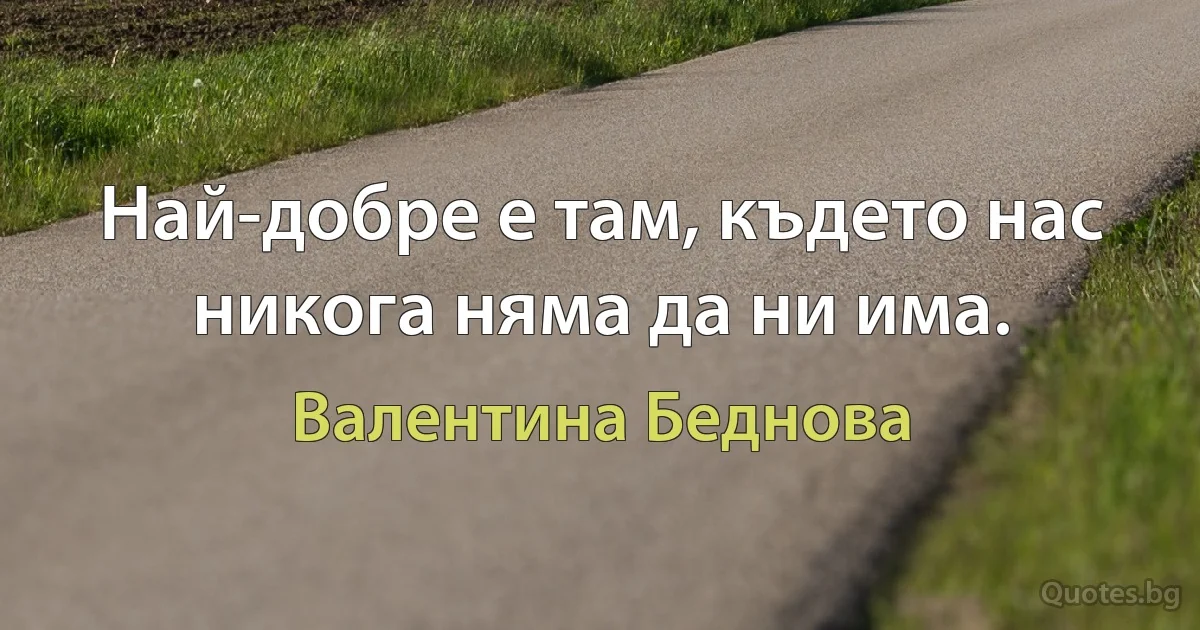 Най-добре е там, където нас никога няма да ни има. (Валентина Беднова)