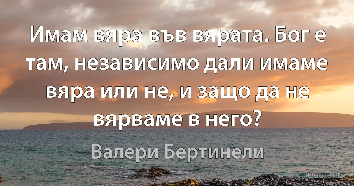 Имам вяра във вярата. Бог е там, независимо дали имаме вяра или не, и защо да не вярваме в него? (Валери Бертинели)