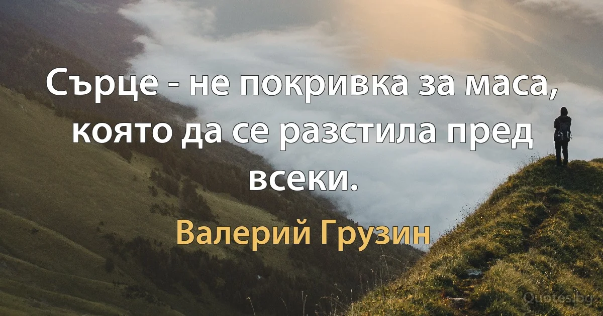 Сърце - не покривка за маса, която да се разстила пред всеки. (Валерий Грузин)