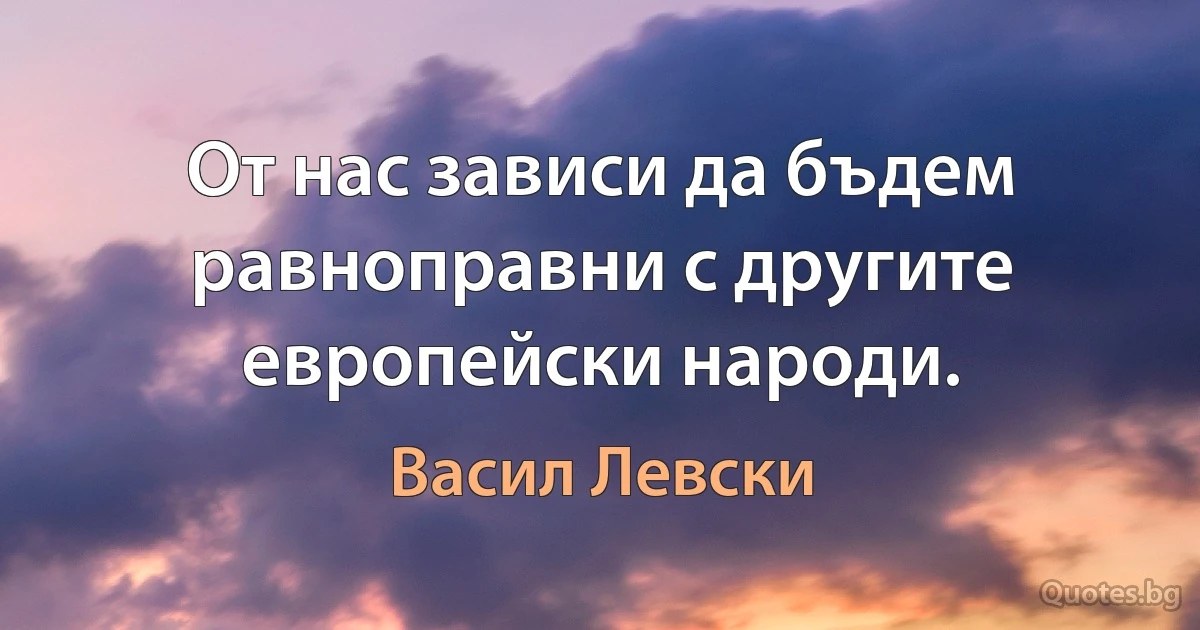 От нас зависи да бъдем равноправни с другите европейски народи. (Васил Левски)