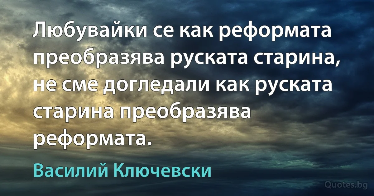 Любувайки се как реформата преобразява руската старина, не сме догледали как руската старина преобразява реформата. (Василий Ключевски)